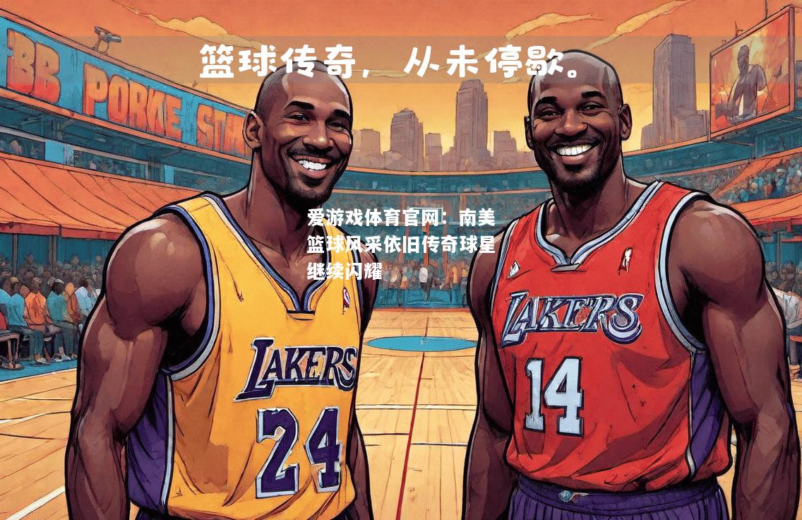 爱游戏体育官网：南美篮球风采依旧传奇球星继续闪耀