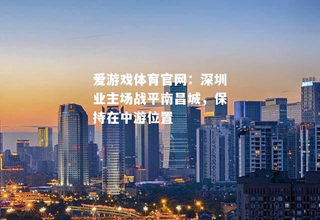 爱游戏体育官网：深圳业主场战平南昌城，保持在中游位置