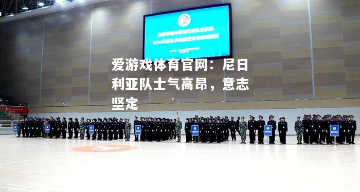 爱游戏体育官网：尼日利亚队士气高昂，意志坚定
