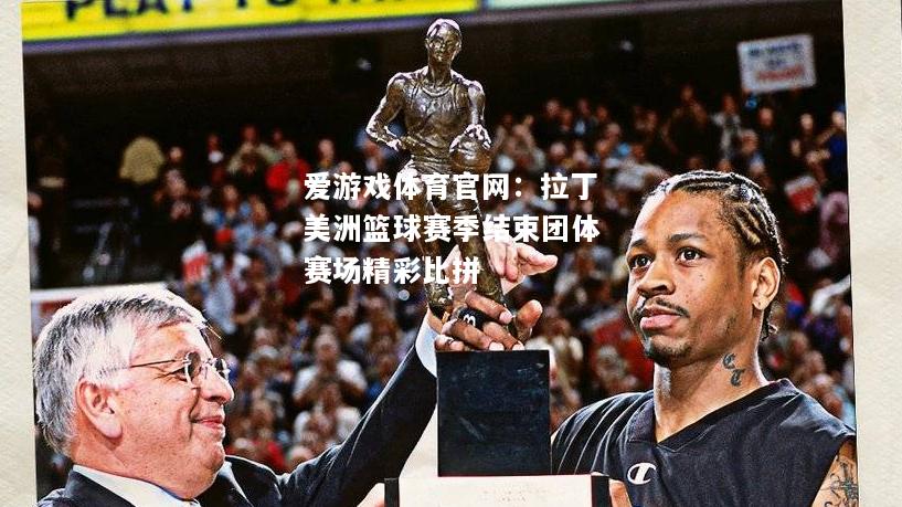 爱游戏体育官网：拉丁美洲篮球赛季结束团体赛场精彩比拼