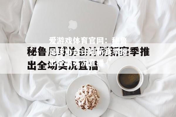 爱游戏体育官网：秘鲁足球协会计划新赛季推出全场实况直播