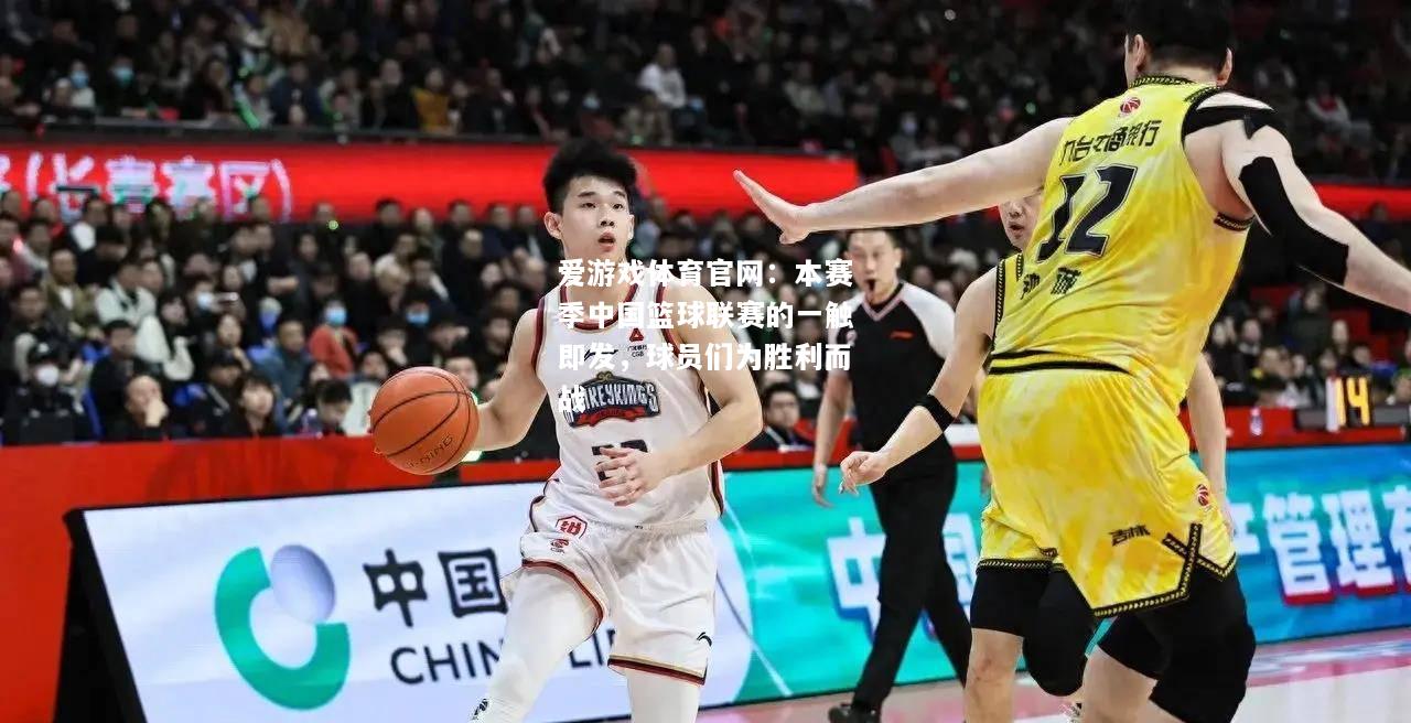 爱游戏体育官网：本赛季中国篮球联赛的一触即发，球员们为胜利而战