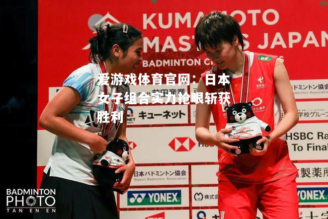 爱游戏体育官网：日本女子组合实力抢眼斩获胜利