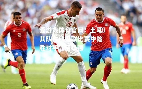 爱游戏体育官网：土耳其队在欧国联比赛中险胜对手，晋级强