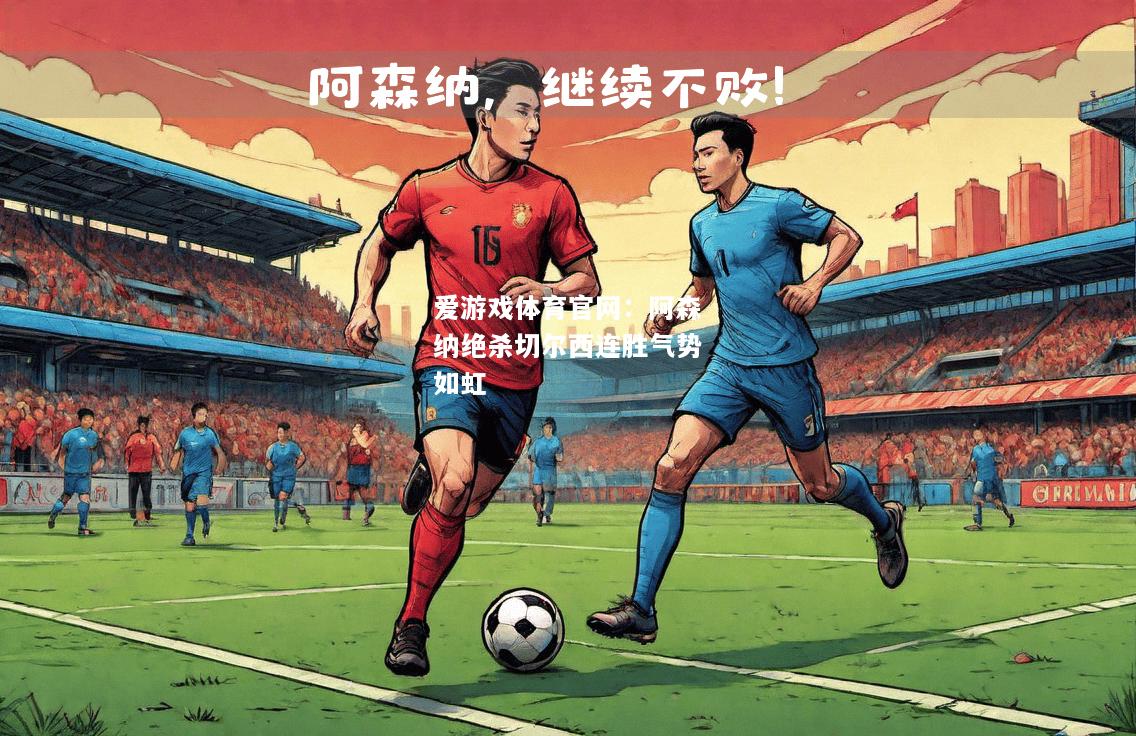 爱游戏体育官网：阿森纳绝杀切尔西连胜气势如虹