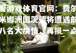 爱游戏体育官网：费尔米娜洲国茨德将遭遇前八名大戾情，再损一点
