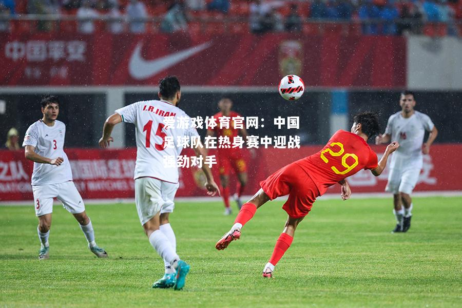 爱游戏体育官网：中国足球队在热身赛中迎战强劲对手
