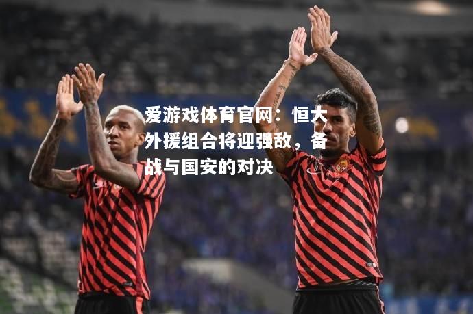 爱游戏体育官网：恒大外援组合将迎强敌，备战与国安的对决