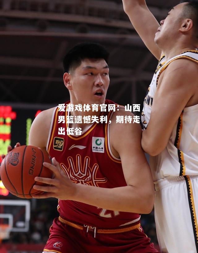 爱游戏体育官网：山西男篮遗憾失利，期待走出低谷