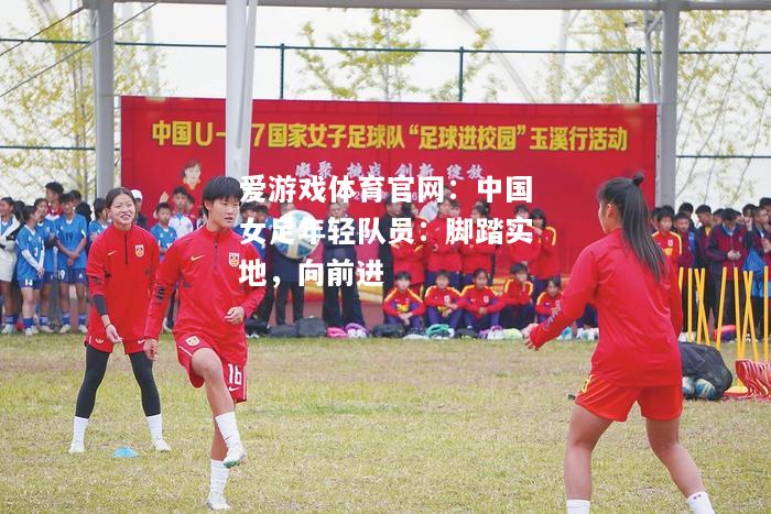 爱游戏体育官网：中国女足年轻队员：脚踏实地，向前进