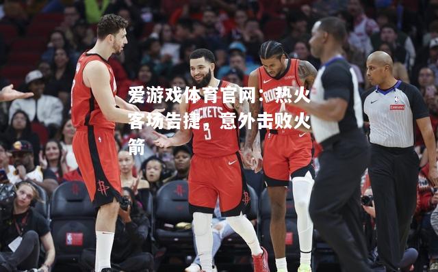 爱游戏体育官网：热火客场告捷，意外击败火箭
